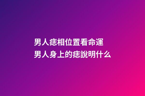 男人痣相位置看命運 男人身上的痣說明什么